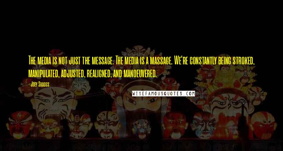 Joey Skaggs Quotes: The media is not just the message. The media is a massage. We're constantly being stroked, manipulated, adjusted, realigned, and manoeuvered.