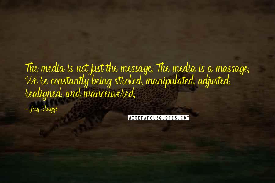 Joey Skaggs Quotes: The media is not just the message. The media is a massage. We're constantly being stroked, manipulated, adjusted, realigned, and manoeuvered.