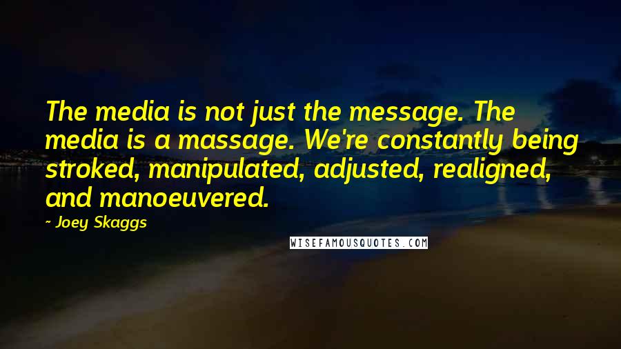 Joey Skaggs Quotes: The media is not just the message. The media is a massage. We're constantly being stroked, manipulated, adjusted, realigned, and manoeuvered.