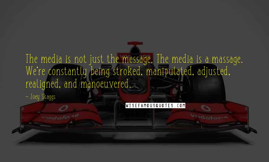 Joey Skaggs Quotes: The media is not just the message. The media is a massage. We're constantly being stroked, manipulated, adjusted, realigned, and manoeuvered.