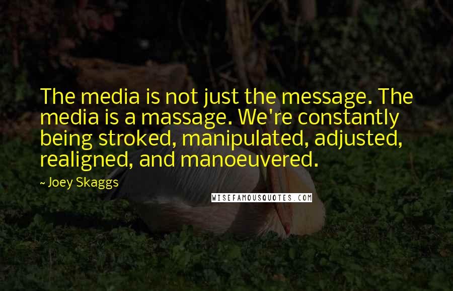 Joey Skaggs Quotes: The media is not just the message. The media is a massage. We're constantly being stroked, manipulated, adjusted, realigned, and manoeuvered.