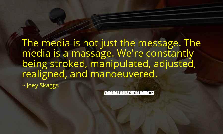 Joey Skaggs Quotes: The media is not just the message. The media is a massage. We're constantly being stroked, manipulated, adjusted, realigned, and manoeuvered.