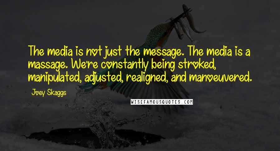 Joey Skaggs Quotes: The media is not just the message. The media is a massage. We're constantly being stroked, manipulated, adjusted, realigned, and manoeuvered.