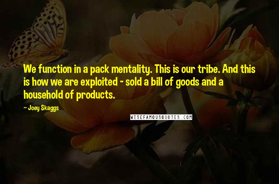 Joey Skaggs Quotes: We function in a pack mentality. This is our tribe. And this is how we are exploited - sold a bill of goods and a household of products.