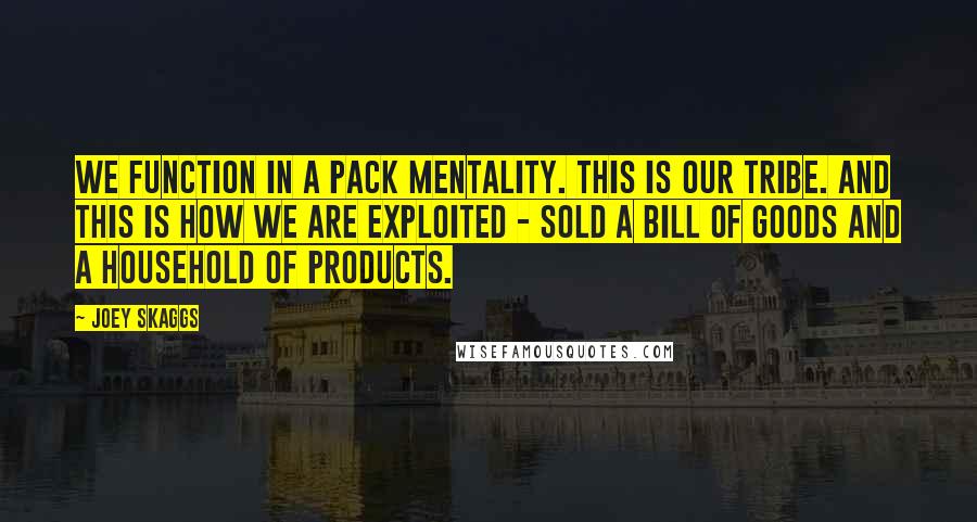 Joey Skaggs Quotes: We function in a pack mentality. This is our tribe. And this is how we are exploited - sold a bill of goods and a household of products.