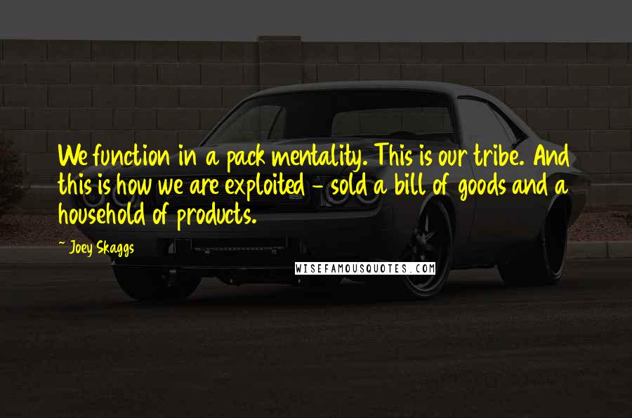 Joey Skaggs Quotes: We function in a pack mentality. This is our tribe. And this is how we are exploited - sold a bill of goods and a household of products.