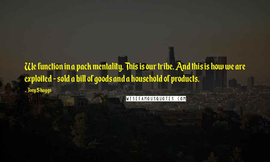 Joey Skaggs Quotes: We function in a pack mentality. This is our tribe. And this is how we are exploited - sold a bill of goods and a household of products.