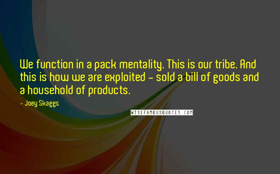 Joey Skaggs Quotes: We function in a pack mentality. This is our tribe. And this is how we are exploited - sold a bill of goods and a household of products.