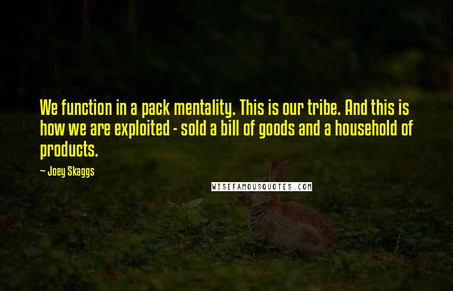 Joey Skaggs Quotes: We function in a pack mentality. This is our tribe. And this is how we are exploited - sold a bill of goods and a household of products.