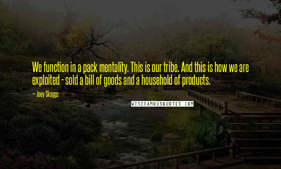 Joey Skaggs Quotes: We function in a pack mentality. This is our tribe. And this is how we are exploited - sold a bill of goods and a household of products.
