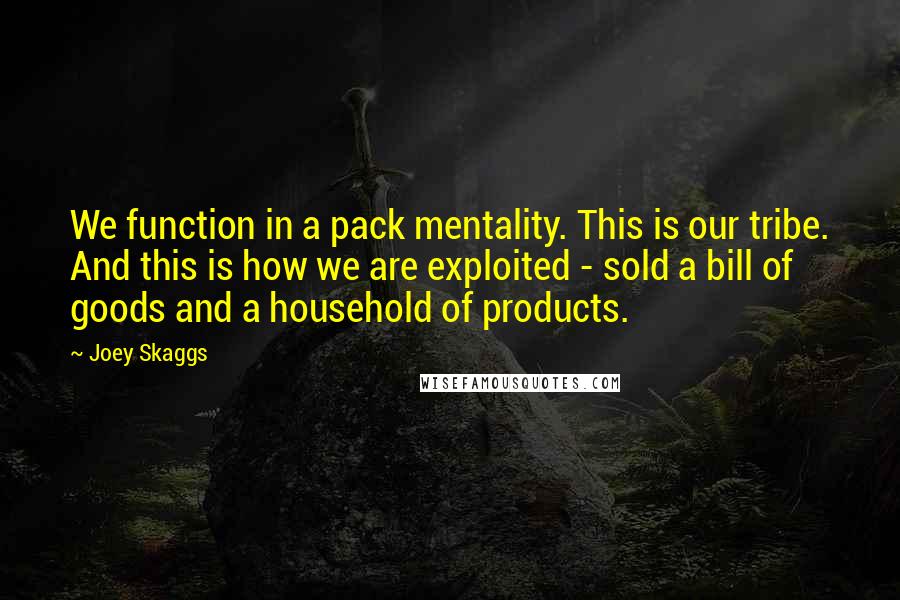 Joey Skaggs Quotes: We function in a pack mentality. This is our tribe. And this is how we are exploited - sold a bill of goods and a household of products.