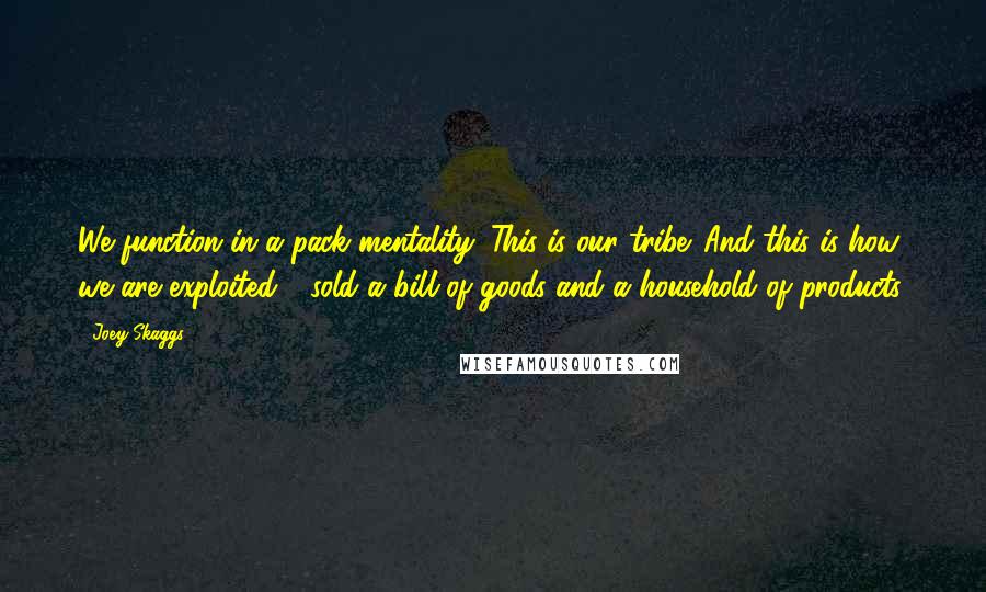 Joey Skaggs Quotes: We function in a pack mentality. This is our tribe. And this is how we are exploited - sold a bill of goods and a household of products.