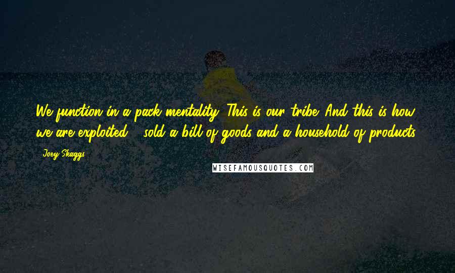 Joey Skaggs Quotes: We function in a pack mentality. This is our tribe. And this is how we are exploited - sold a bill of goods and a household of products.