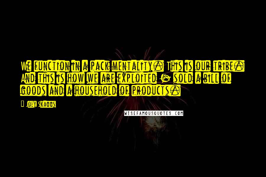 Joey Skaggs Quotes: We function in a pack mentality. This is our tribe. And this is how we are exploited - sold a bill of goods and a household of products.