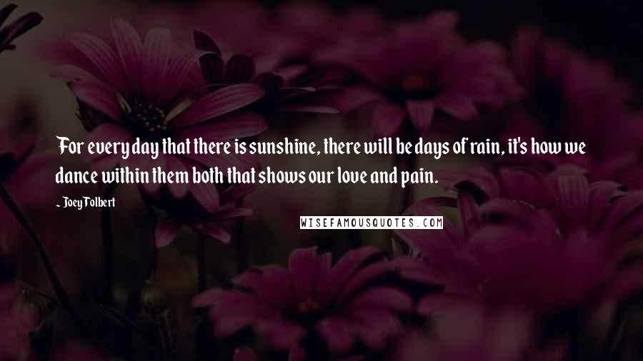 Joey Tolbert Quotes: For every day that there is sunshine, there will be days of rain, it's how we dance within them both that shows our love and pain.