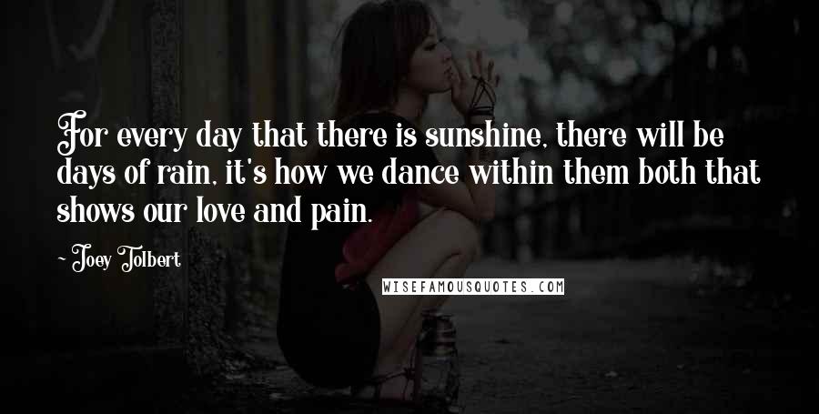 Joey Tolbert Quotes: For every day that there is sunshine, there will be days of rain, it's how we dance within them both that shows our love and pain.