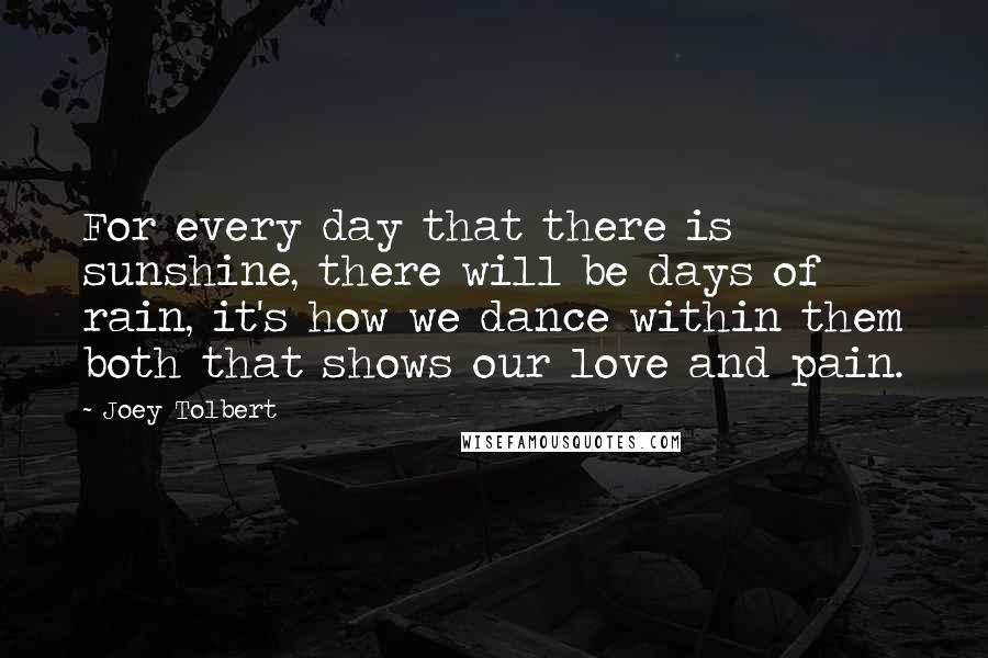 Joey Tolbert Quotes: For every day that there is sunshine, there will be days of rain, it's how we dance within them both that shows our love and pain.