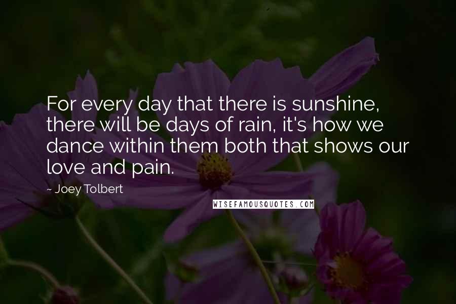 Joey Tolbert Quotes: For every day that there is sunshine, there will be days of rain, it's how we dance within them both that shows our love and pain.