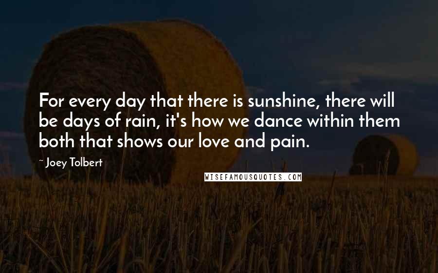 Joey Tolbert Quotes: For every day that there is sunshine, there will be days of rain, it's how we dance within them both that shows our love and pain.