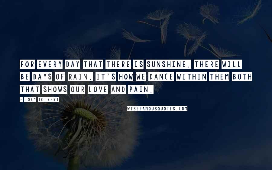 Joey Tolbert Quotes: For every day that there is sunshine, there will be days of rain, it's how we dance within them both that shows our love and pain.