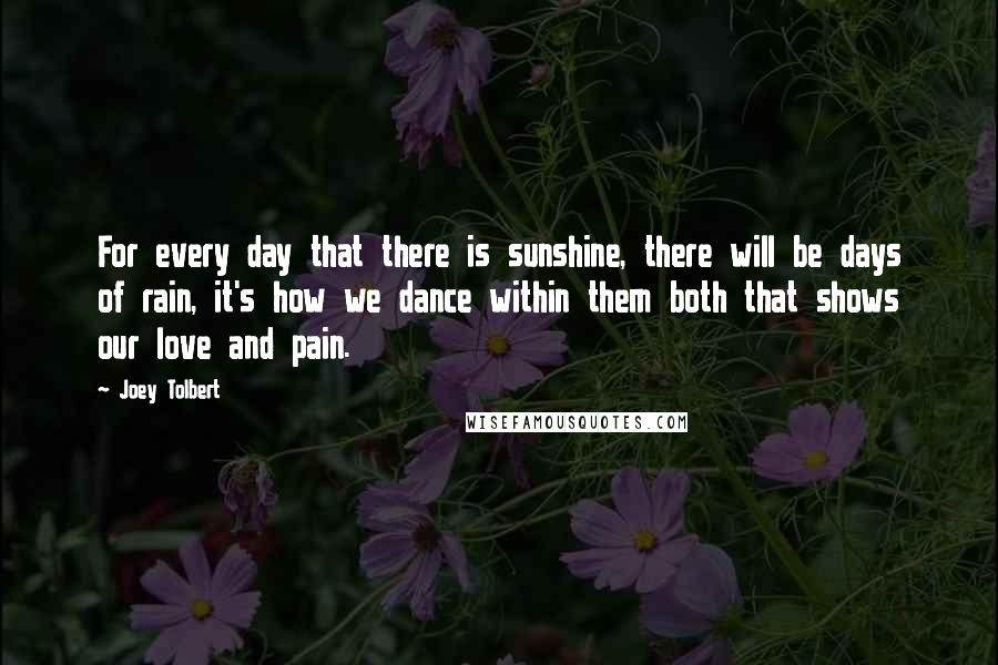 Joey Tolbert Quotes: For every day that there is sunshine, there will be days of rain, it's how we dance within them both that shows our love and pain.