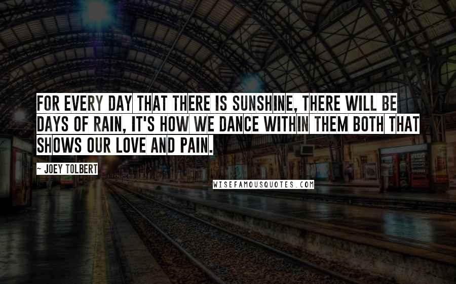 Joey Tolbert Quotes: For every day that there is sunshine, there will be days of rain, it's how we dance within them both that shows our love and pain.