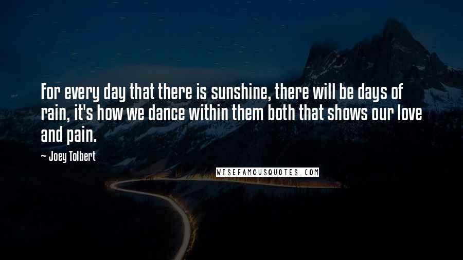 Joey Tolbert Quotes: For every day that there is sunshine, there will be days of rain, it's how we dance within them both that shows our love and pain.