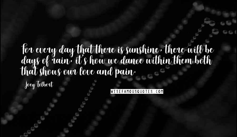 Joey Tolbert Quotes: For every day that there is sunshine, there will be days of rain, it's how we dance within them both that shows our love and pain.