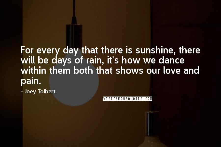 Joey Tolbert Quotes: For every day that there is sunshine, there will be days of rain, it's how we dance within them both that shows our love and pain.