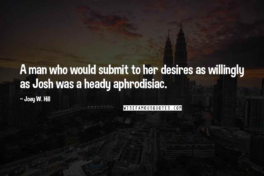 Joey W. Hill Quotes: A man who would submit to her desires as willingly as Josh was a heady aphrodisiac.
