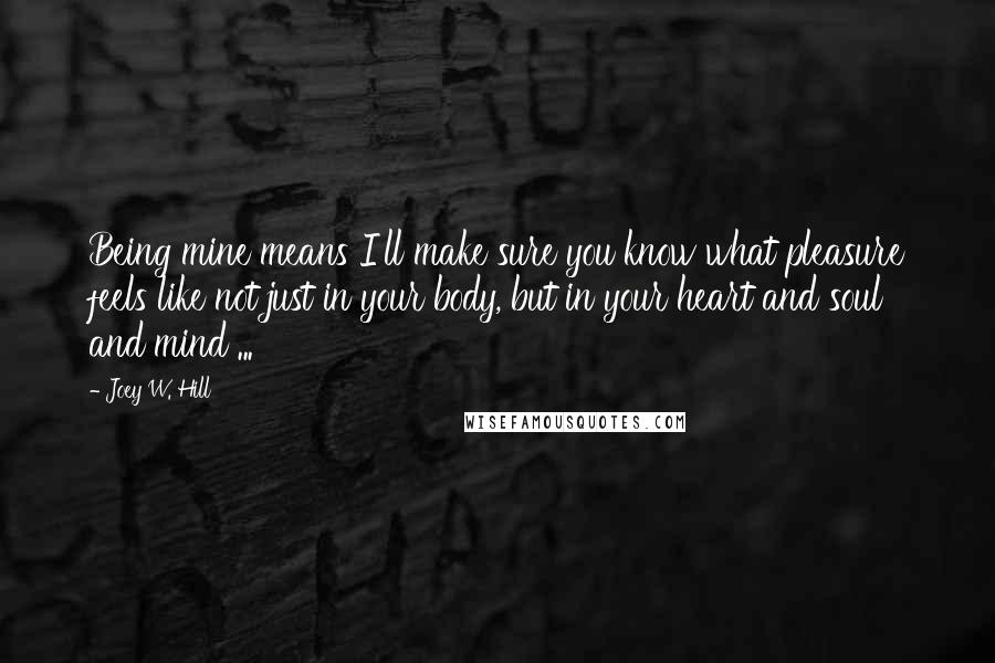 Joey W. Hill Quotes: Being mine means I'll make sure you know what pleasure feels like not just in your body, but in your heart and soul and mind ...