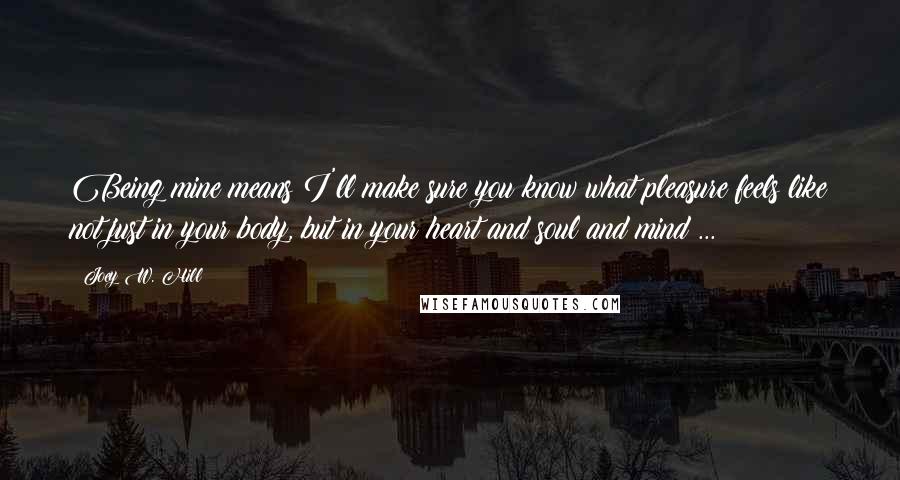 Joey W. Hill Quotes: Being mine means I'll make sure you know what pleasure feels like not just in your body, but in your heart and soul and mind ...