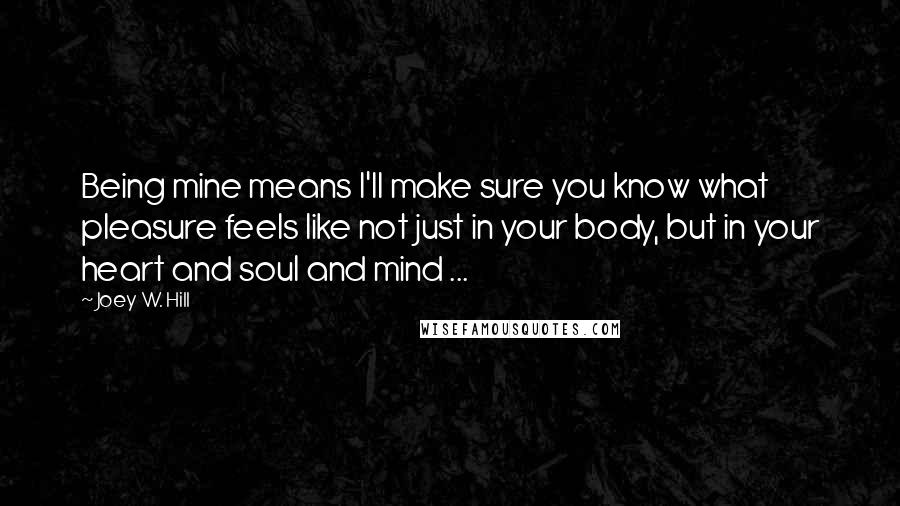 Joey W. Hill Quotes: Being mine means I'll make sure you know what pleasure feels like not just in your body, but in your heart and soul and mind ...