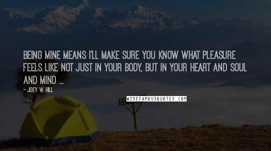 Joey W. Hill Quotes: Being mine means I'll make sure you know what pleasure feels like not just in your body, but in your heart and soul and mind ...