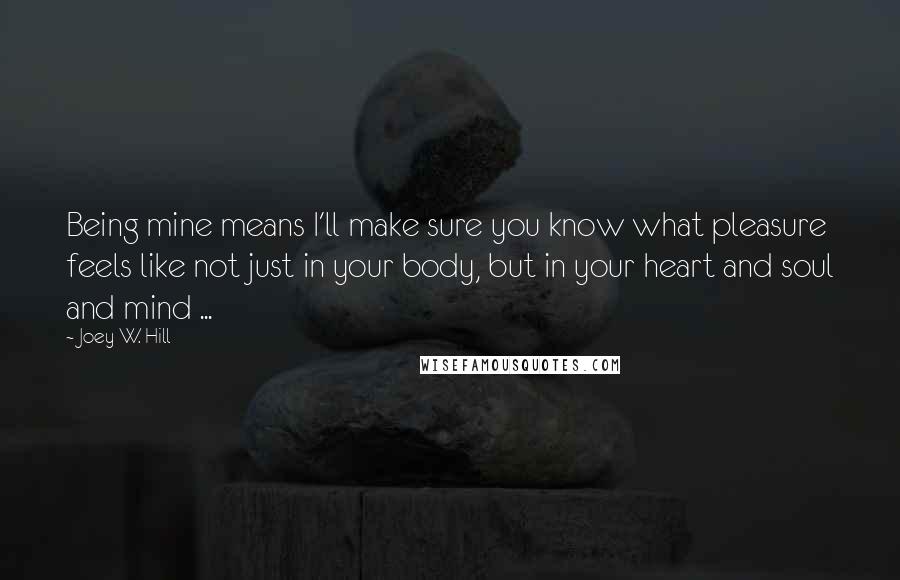 Joey W. Hill Quotes: Being mine means I'll make sure you know what pleasure feels like not just in your body, but in your heart and soul and mind ...