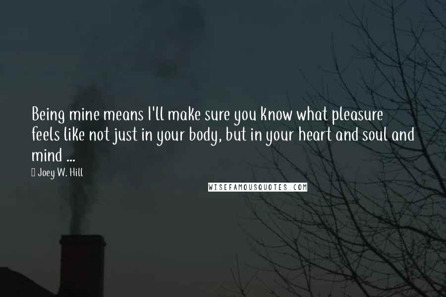 Joey W. Hill Quotes: Being mine means I'll make sure you know what pleasure feels like not just in your body, but in your heart and soul and mind ...