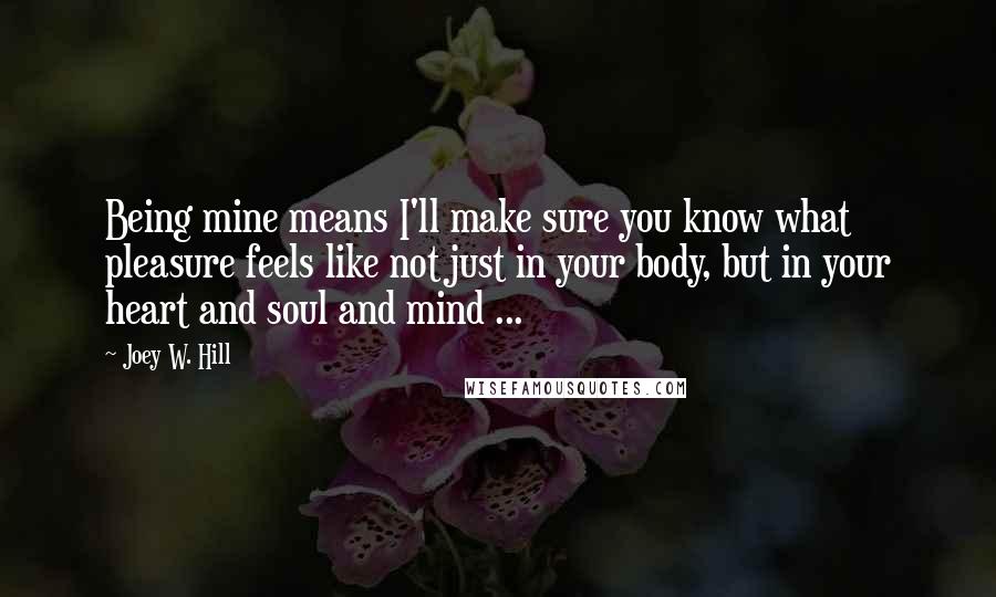 Joey W. Hill Quotes: Being mine means I'll make sure you know what pleasure feels like not just in your body, but in your heart and soul and mind ...