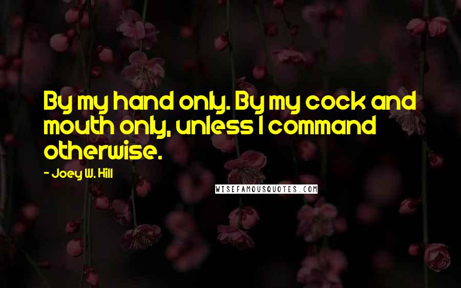 Joey W. Hill Quotes: By my hand only. By my cock and mouth only, unless I command otherwise.