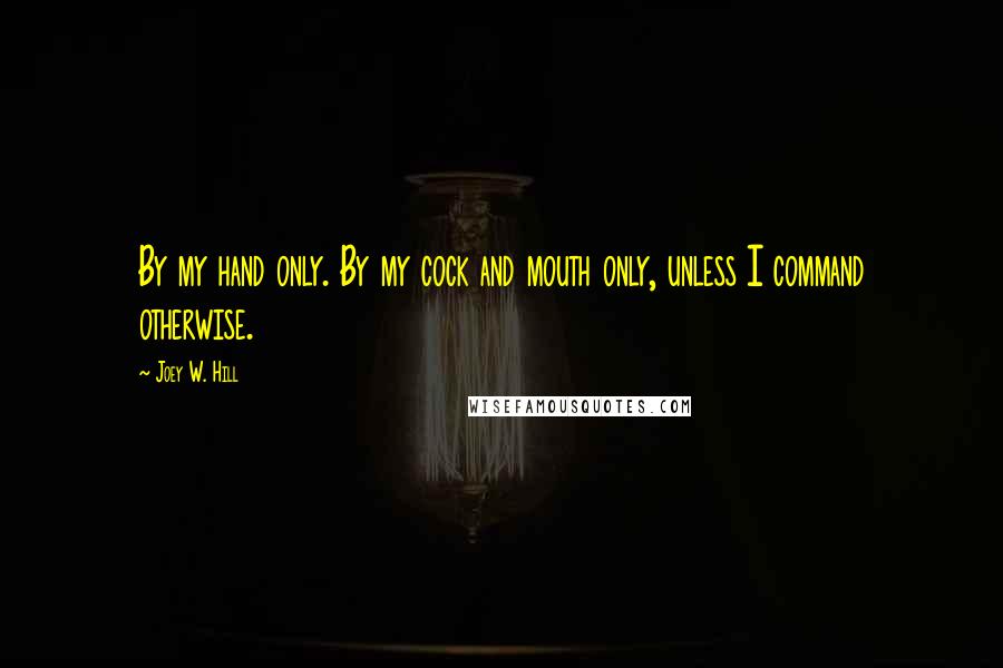 Joey W. Hill Quotes: By my hand only. By my cock and mouth only, unless I command otherwise.