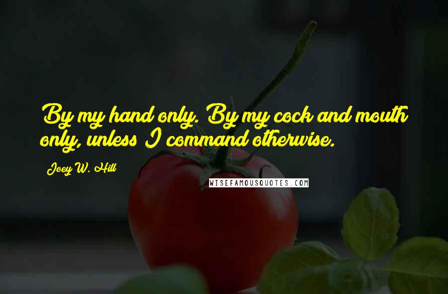 Joey W. Hill Quotes: By my hand only. By my cock and mouth only, unless I command otherwise.