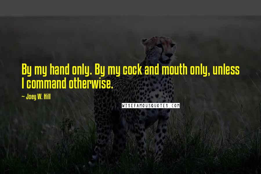 Joey W. Hill Quotes: By my hand only. By my cock and mouth only, unless I command otherwise.