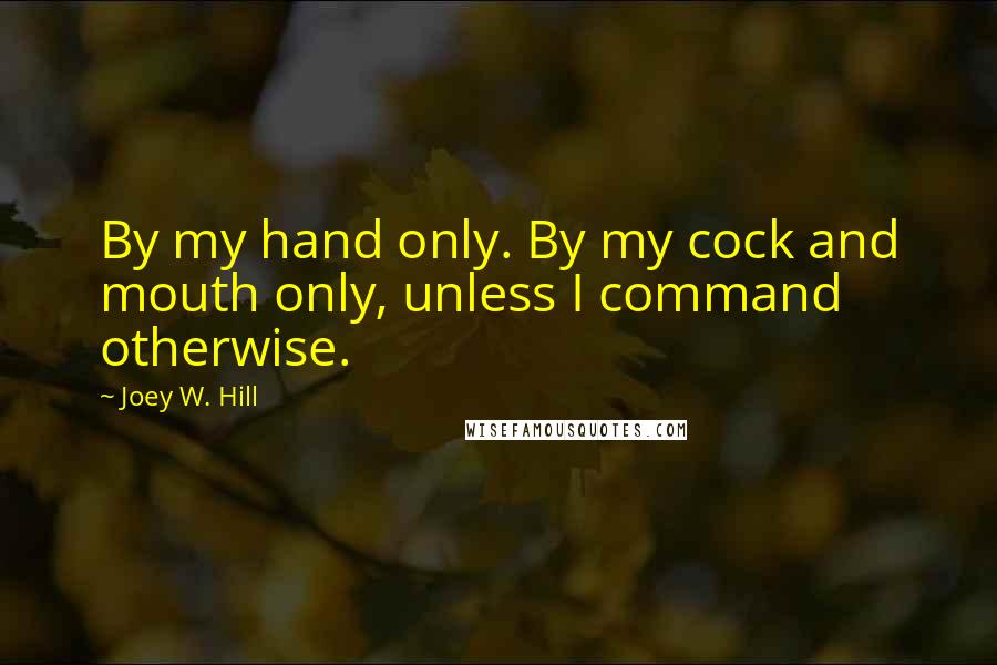 Joey W. Hill Quotes: By my hand only. By my cock and mouth only, unless I command otherwise.