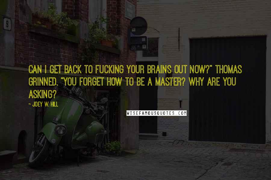 Joey W. Hill Quotes: Can I get back to fucking your brains out now?" Thomas grinned. "You forget how to be a Master? Why are you asking?