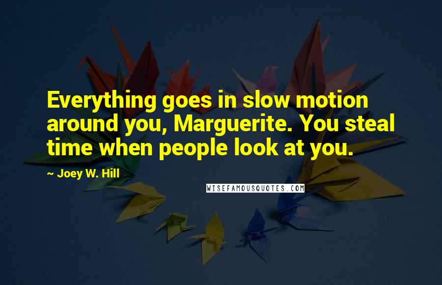 Joey W. Hill Quotes: Everything goes in slow motion around you, Marguerite. You steal time when people look at you.