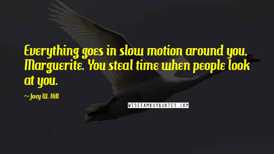 Joey W. Hill Quotes: Everything goes in slow motion around you, Marguerite. You steal time when people look at you.