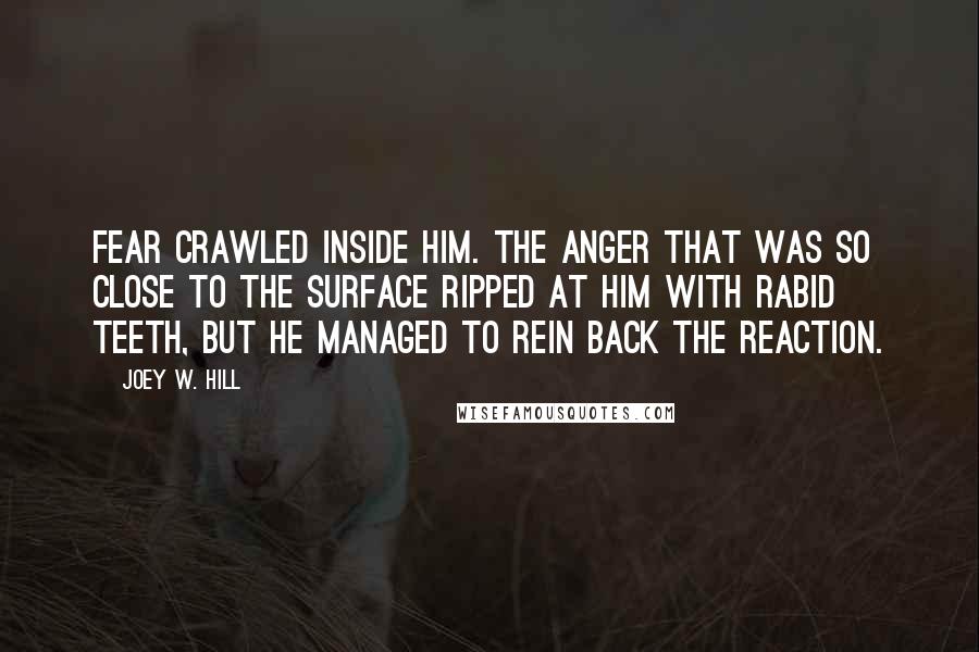 Joey W. Hill Quotes: Fear crawled inside him. The anger that was so close to the surface ripped at him with rabid teeth, but he managed to rein back the reaction.