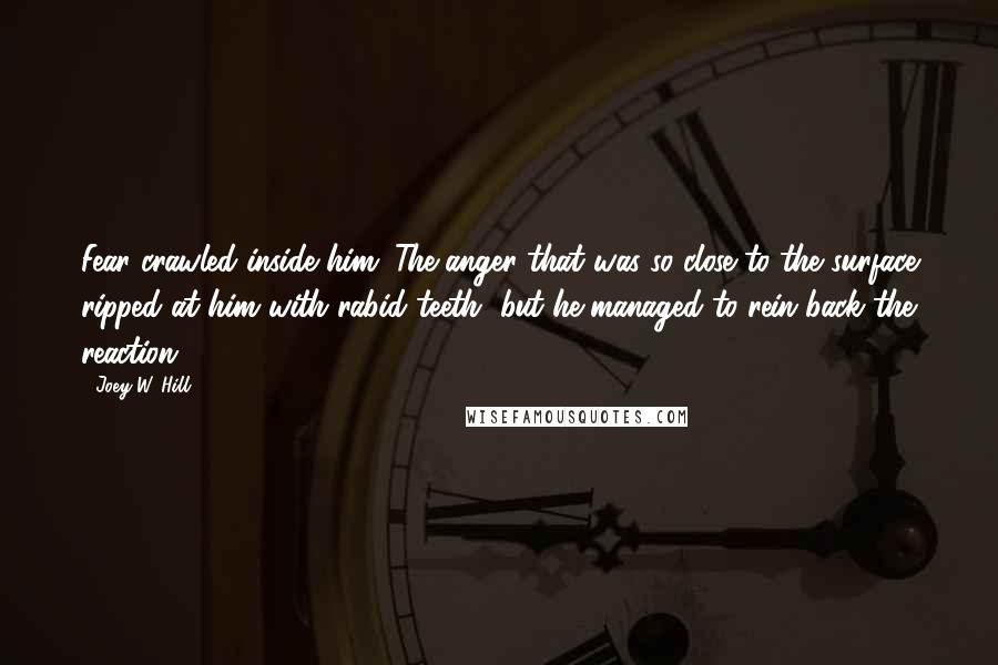 Joey W. Hill Quotes: Fear crawled inside him. The anger that was so close to the surface ripped at him with rabid teeth, but he managed to rein back the reaction.