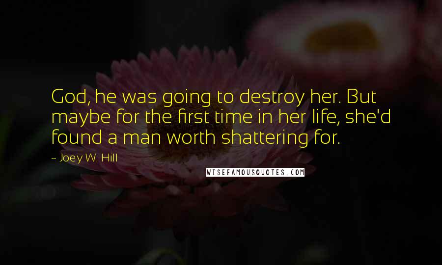 Joey W. Hill Quotes: God, he was going to destroy her. But maybe for the first time in her life, she'd found a man worth shattering for.