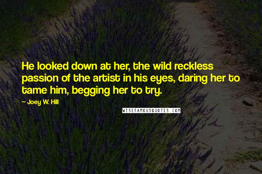 Joey W. Hill Quotes: He looked down at her, the wild reckless passion of the artist in his eyes, daring her to tame him, begging her to try.