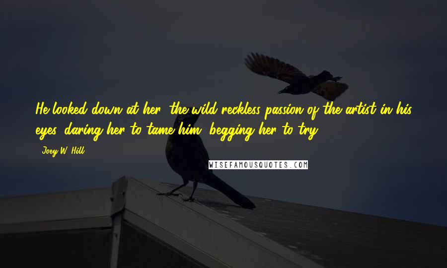 Joey W. Hill Quotes: He looked down at her, the wild reckless passion of the artist in his eyes, daring her to tame him, begging her to try.